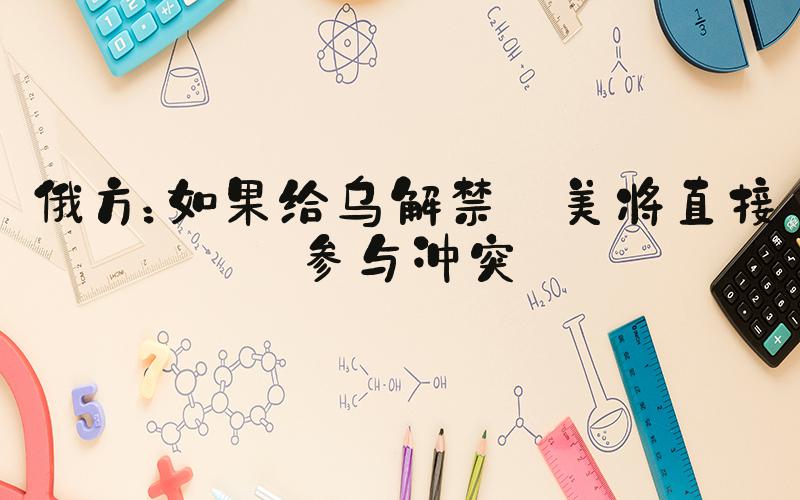 俄方：如果给乌解禁 美将直接参与冲突